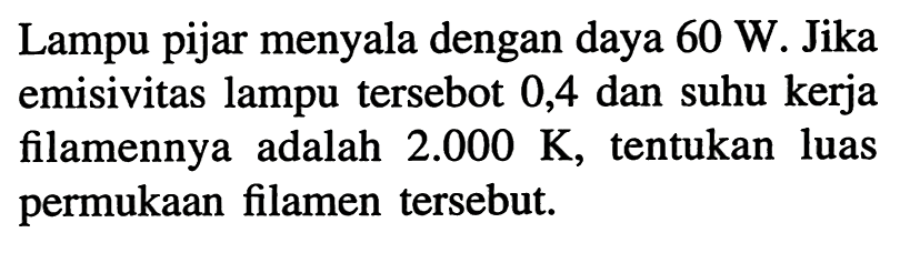 Lampu pijar menyala dengan daya  60 W . Jika emisivitas lampu tersebot 0,4 dan suhu kerja filamennya adalah  2.000 K , tentukan luas permukaan filamen tersebut.