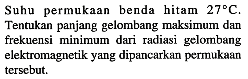 Suhu permukaan benda hitam  27 C . Tentukan panjang gelombang maksimum dan frekuensi minimum dari radiasi gelombang elektromagnetik yang dipancarkan permukaan tersebut.