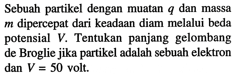 Sebuah partikel dengan muatan  q  dan massa  m  dipercepat dari keadaan diam melalui beda potensial  V . Tentukan panjang gelombang de Broglie jika partikel adalah sebuah elektron  dan V=50  volt.