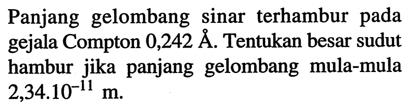 Panjang gelombang sinar terhambur pada gejala Compton 0,242 A. Tentukan besar sudut hambur jika panjang gelombang mula-mula  2,34 . 10^(-11) m .