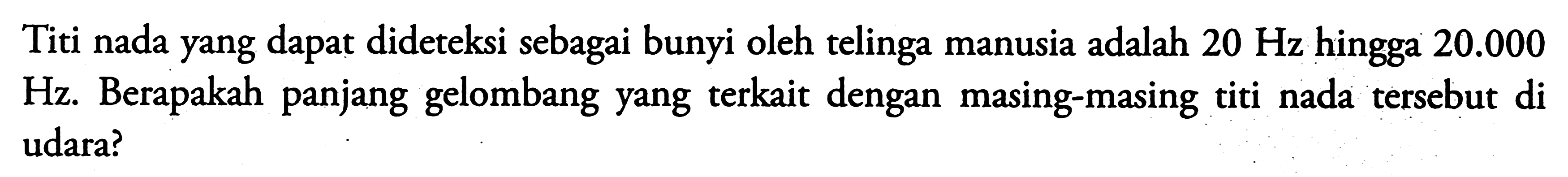 Titi nada yang dapat dideteksi sebagai bunyi oleh telinga manusia adalah  20 Hz  hingga  20.000  Hz. Berapakah panjang gelombang yang terkait dengan masing-masing titi nada tersebut di udara?