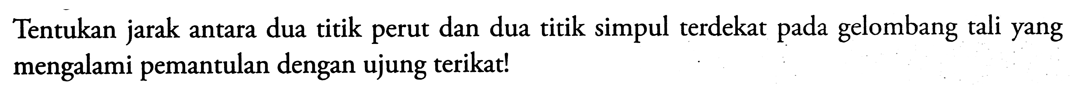 Tentukan jarak antara dua titik perut dan dua titik simpul terdekat pada gelombang tali yang mengalami pemantulan dengan ujung terikat!