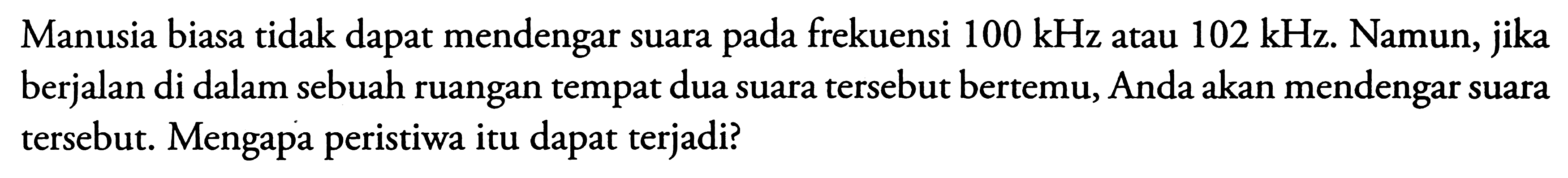 Manusia biasa tidak dapat mendengar suara pada frekuensi  100 kHz  atau  102 kHz . Namun, jika berjalan di dalam sebuah ruangan tempat dua suara tersebut bertemu, Anda akan mendengar suara tersebut. Mengapa peristiwa itu dapat terjadi?