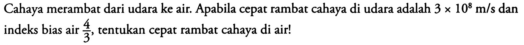 Cahaya merambat dari udara ke air. Apabila cepat rambat cahaya di udara adalah 3 x 10^8 m/s dan indeks bias air 4/3, tentukan cepat rambat cahaya di air!