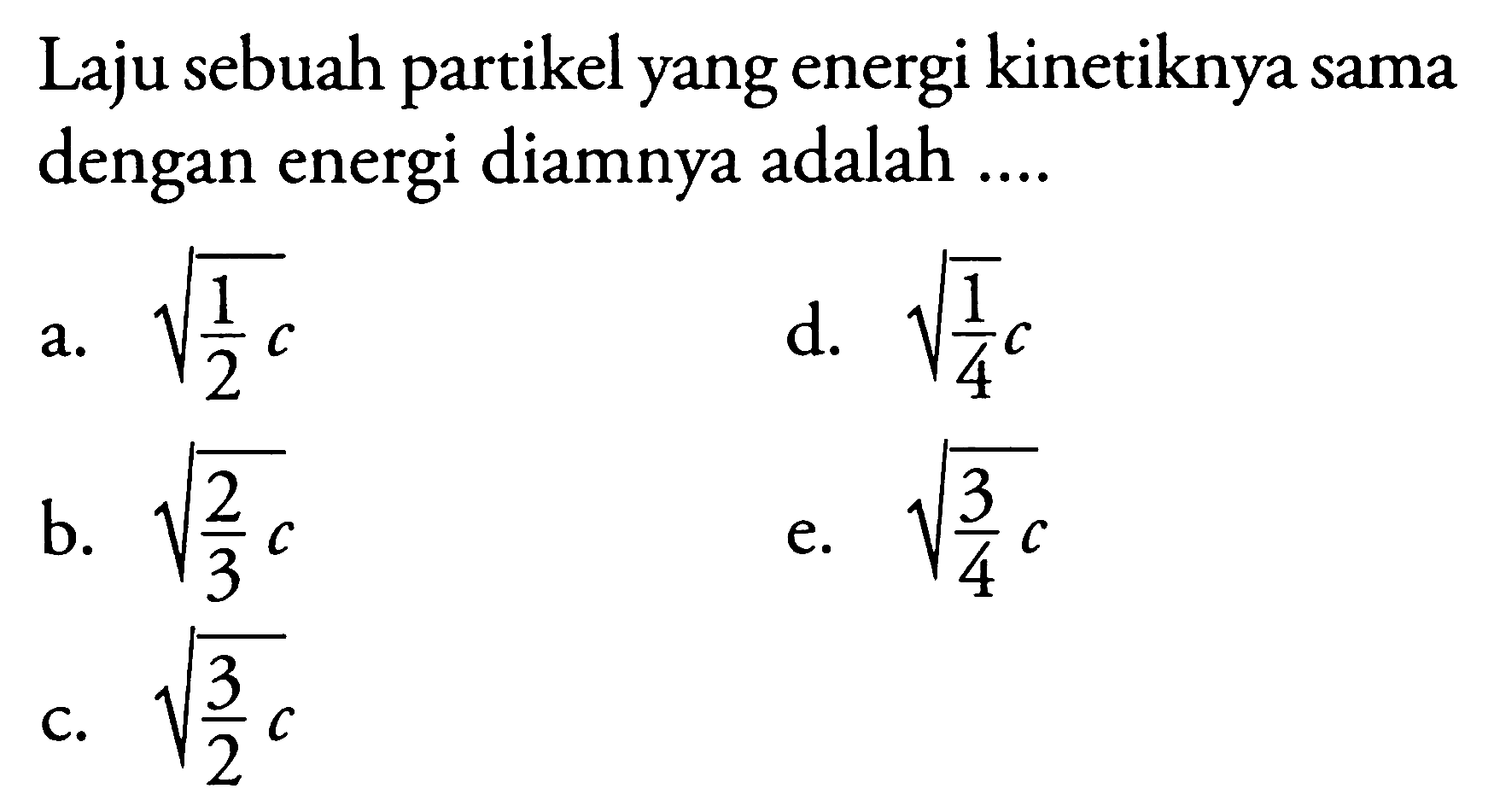 Laju sebuah partikel yang energi kinetiknya sama dengan energi diamnya adalah ....
a.  akar(1/2 c) 
d.  akar(1/4) c 
b.  akar((2)/(3) c) 
e.  akar((3)/(4)) c 
c.  akar((3)/(2) c) 