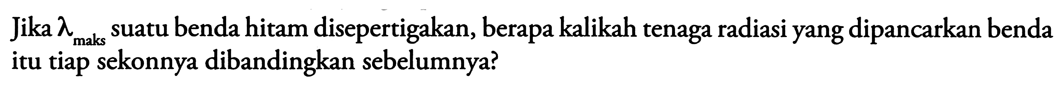 Jika  lambda_{ {maks }}  suatu benda hitam disepertigakan, berapa kalikah tenaga radiasi yang dipancarkan benda itu tiap sekonnya dibandingkan sebelumnya?