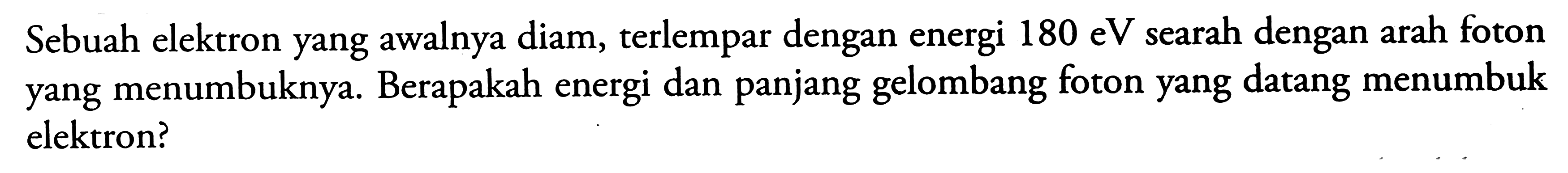 Sebuah elektron yang awalnya diam, terlempar dengan energi  180 \mathrm{eV}  searah dengan arah foton yang menumbuknya. Berapakah energi dan panjang gelombang foton yang datang menumbuk elektron?