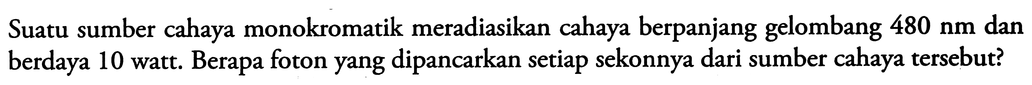 Suatu sumber cahaya monokromatik meradiasikan cahaya berpanjang gelombang  480 nm  dan berdaya 10 watt. Berapa foton yang dipancarkan setiap sekonnya dari sumber cahaya tersebut?