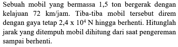 Sebuah mobil yang bermassa 1,5 ton bergerak dengan kelajuan  72 km / jam . Tiba-tiba mobil tersebut direm dengan gaya tetap  2,4 x 10^4 N  hingga berhenti. Hitunglah jarak yang ditempuh mobil dihitung dari saat pengereman sampai berhenti.