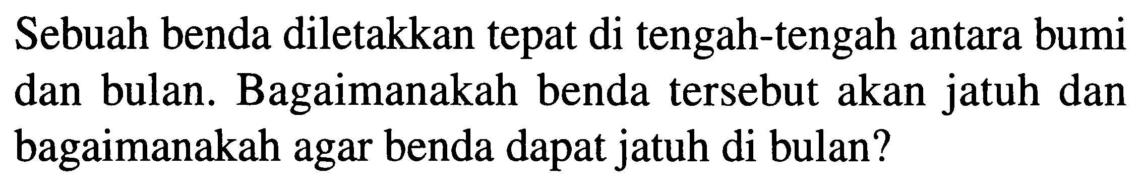 Sebuah benda diletakkan tepat di tengah-tengah antara bumi dan bulan. Bagaimanakah benda tersebut akan jatuh dan bagaimanakah agar benda dapat jatuh di bulan?