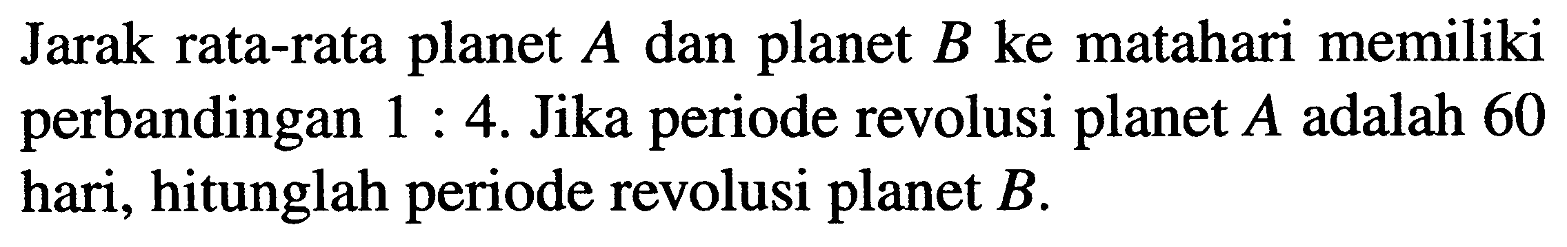 Jarak rata-rata planet  A  dan planet  B  ke matahari memiliki perbandingan  1: 4 . Jika periode revolusi planet  A  adalah 60 hari, hitunglah periode revolusi planet  B .