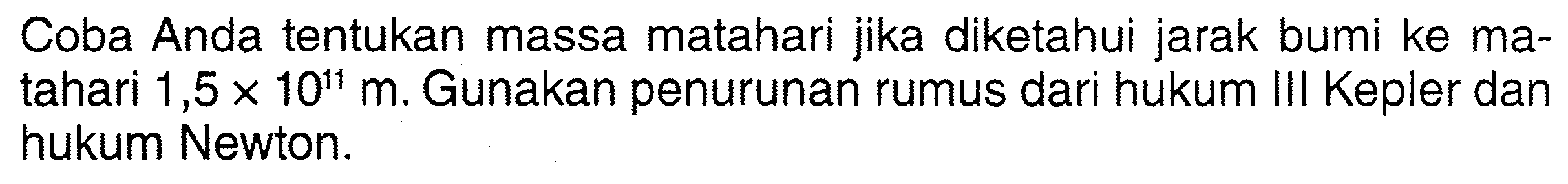 Coba Anda tentukan massa matahari jika diketahui jarak bumi ke matahari  1,5 x 10^(11) m . Gunakan penurunan rumus dari hukum III Kepler dan hukum Newton.