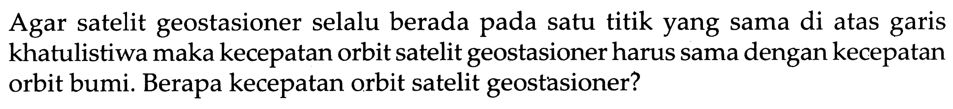 Agar satelit geostasioner selalu berada pada satu titik yang sama di atas garis khatulistiwa maka kecepatan orbit satelit geostasioner harus sama dengan kecepatan orbit bumi. Berapa kecepatan orbit satelit geostasioner?
