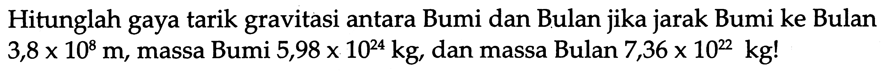 Hitunglah gaya tarik gravitasi antara Bumi dan Bulan jika jarak Bumi ke Bulan  3,8 x 10^{8} m , massa Bumi  5,98 x 10^{24} kg , dan massa Bulan  7,36 x 10^{22} kg  !