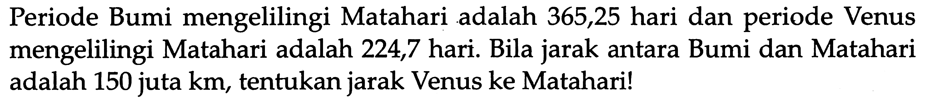 Periode Bumi mengelilingi Matahari adalah 365,25 hari dan periode Venus mengelilingi Matahari adalah 224,7 hari. Bila jarak antara Bumi dan Matahari adalah 150 juta  \mathrm{km} , tentukan jarak Venus ke Matahari!