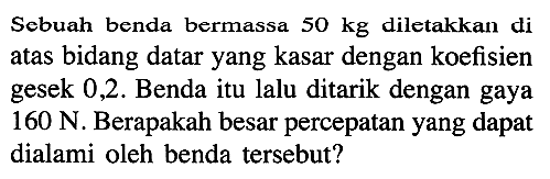 Sebuah benda bermassa  50 kg  diletakkan di atas bidang datar yang kasar dengan koefisien gesek  0,2 .  Benda itu lalu ditarik dengan gaya  160 N . Berapakah besar percepatan yang dapat dialami oleh benda tersebut?