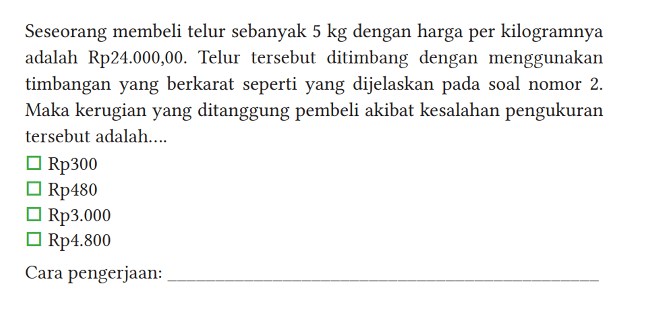 Seseorang membeli telur sebanyak 5 kg dengan harga per kilogramnya adalah Rp24.000,00. Telur tersebut ditimbang dengan menggunakan timbangan yang berkarat seperti yang dijelaskan pada soal nomor 2 . Maka kerugian yang ditanggung pembeli akibat kesalahan pengukuran tersebut adalah....
 Rp300
 Rp480
 Rp3.000
 Rp4.800
 Cara pengerjaan: