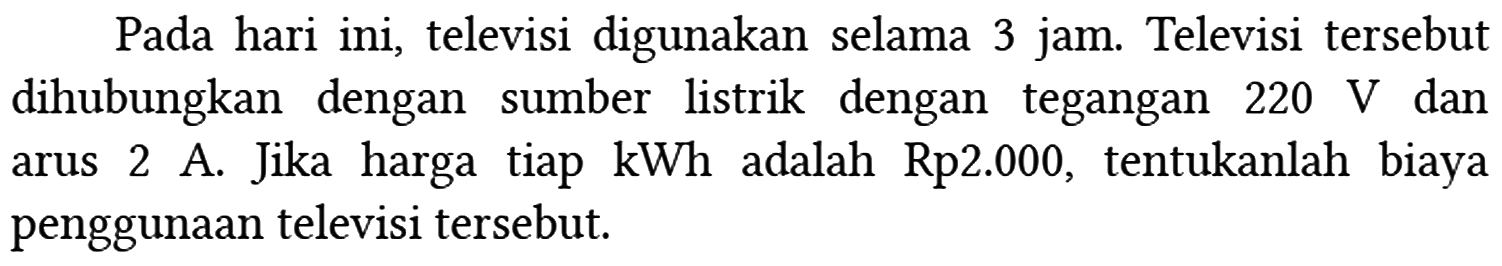 Pada hari ini, televisi digunakan selama 3 jam. Televisi tersebut dihubungkan dengan sumber listrik dengan tegangan 220 V dan arus 2 A. Jika harga tiap kWh adalah Rp2.000, tentukanlah biaya penggunaan televisi tersebut.