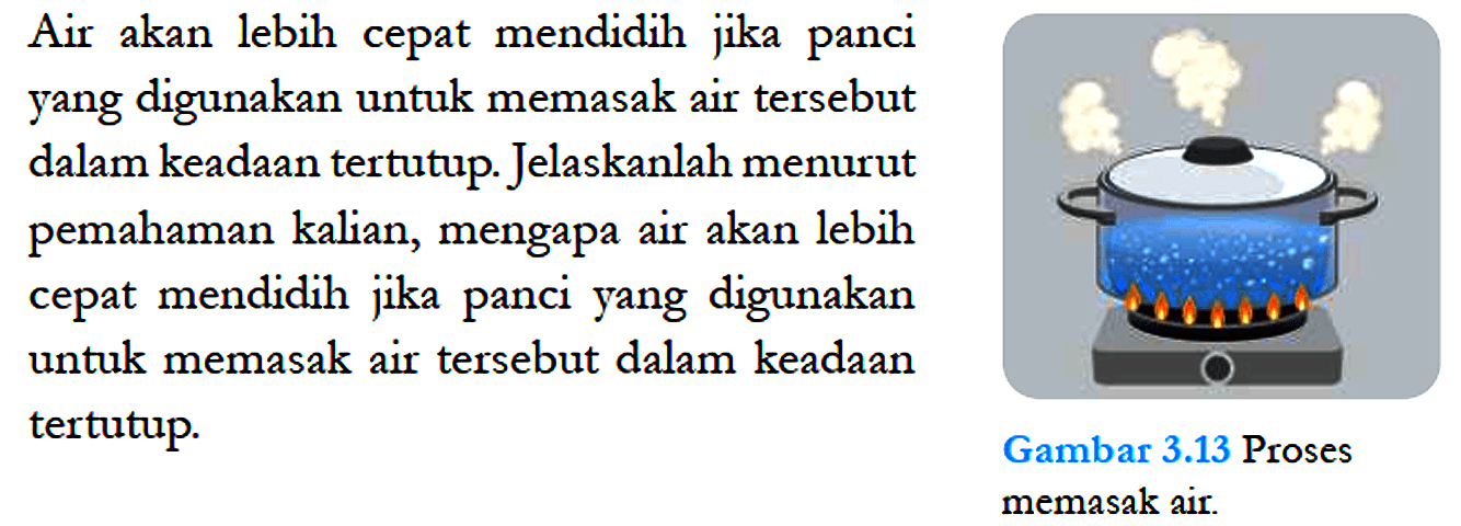 Air akan lebih cepat mendidih jika panci yang digunakan untuk memasak air tersebut dalam keadaan tertutup. Jelaskanlah menurut pemahaman kalian, mengapa air akan lebih cepat mendidih jika panci yang digunakan untuk memasak air tersebut dalam keadaan tertutup.
Gambar 3.13 Proses memasak air. 