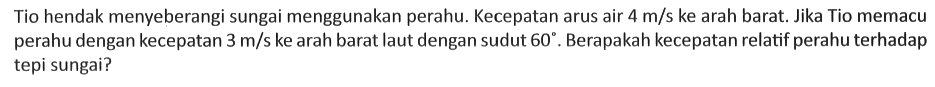 Tio hendak menyeberangi sungai menggunakan perahu. Kecepatan arus air 4 m/s ke arah barat. Jika Tio memacu perahu dengan kecepatan 3 m/s ke arah barat laut dengan sudut 60 . Berapakah kecepatan relatif perahu terhadap tepi sungai?