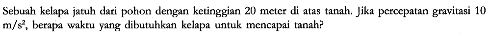 Sebuah kelapa jatuh dari pohon dengan ketinggian 20 meter di atas tanah. Jika percepatan gravitasi 10 m/s^2, berapa waktu yang dibutuhkan kelapa untuk mencapai tanah?