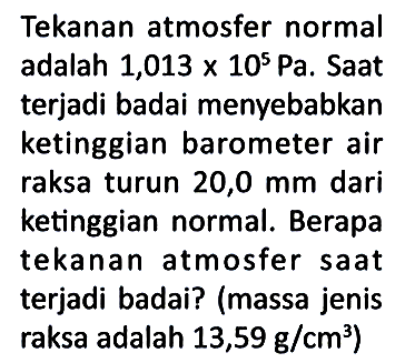 Tekanan atmosfer normal adalah 1,013 x 10^5 Pa. Saat terjadi badai menyebabkan ketinggian barometer air raksa turun 20,0 mm dari ketinggian normal. Berapa tekanan atmosfer saat terjadi badai? (massa jenis raksa adalah 13,59 g/cm^3