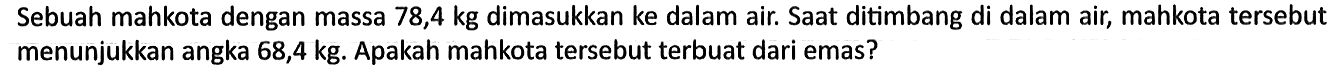 Sebuah mahkota dengan massa 78,4 kg dimasukkan ke dalam air. Saat ditimbang di dalam air, mahkota tersebut menunjukkan angka 68,4 kg. Apakah mahkota tersebut terbuat dari emas?