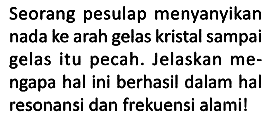 Seorang pesulap menyanyikan nada ke arah gelas kristal sampai gelas itu pecah. Jelaskan mengapa hal ini berhasil dalam hal resonansi dan frekuensi alami!