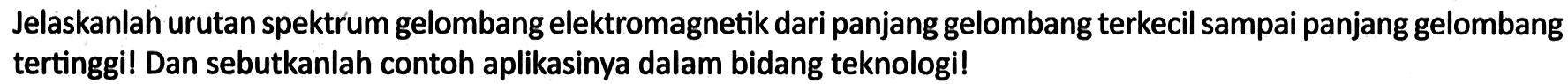 Jelaskanlah urutan spektrum gelombang elektromagnetik dari panjang gelombang terkecil sampai panjang gelombang tertinggi! Dan sebutkanlah contoh aplikasinya dalam bidang teknologi!