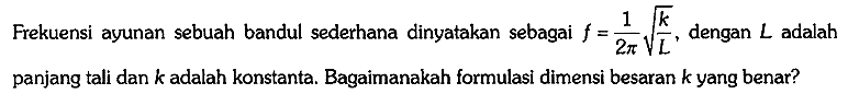 Frekuensi ayunan sebuah bandul sederhana dinyatakan sebagai f = 1/(2 pi) akar(k/L), dengan L adalah panjang tali dan k adalah konstanta. Bagaimanakah formulasi dimensi besaran k yang benar?