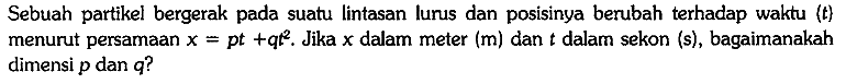 Sebuah partikel bergerak pada suatu lintasan lunus dan posisinya berubah terhadap waktu (t) menurut persamaan x = pt + qt^2. Jika x dalam meter (m) dan t dalam sekon (s), bagaimanakah dimensi p dan q?