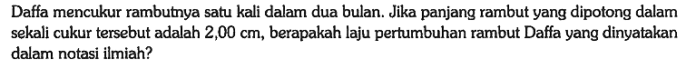 Daffa mencukur rambutnya satu kali dalam dua bulan. Jika panjang rambut yang dipotong dalam sekali cukur tersebut adalah 2,00 cm, berapakah laju pertumbuhan rambut Daffa yang dinyatakan dalam notasi ilmiah?