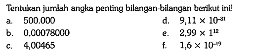 Tentukan jumlah angka penting bilangan-bilangan berikut ini!
a. 500.000 
d. 9,11 x 10^(-31) 
b. 0,00078000
e. 2,99 x 1^(12) 
c. 4,00465
f. 1,6 x 10^(-19)