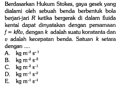 Berdasarkan Hukum Stokes, gaya gesek yang dialami oleh sebuah benda berbentuk bola berjari-jari R ketika bergerak di dalam fluida kental dapat dinyatakan dengan persamaan f = kRv, dengan k adalah suatu konstanta dan v adalah kecepatan benda. Satuan k setara dengan ....