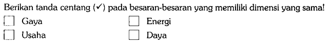 Berikan tanda centang (v) pada besaran-besaran yang memiliki dimensi yang sama!
kotak Gaya kotak Energi kotak Usaha kotak Daya 