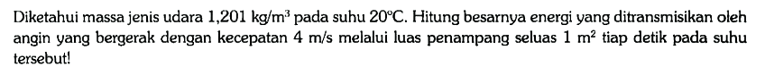 Diketahui massa jenis udara 1,201 kg/m^3 pada suhu 20 C. Hitung besarnya energi yang ditransmisikan oleh angin yang bergerak dengan kecepatan 4 m/s melalui luas penampang seluas 1 m^2 tiap detik pada suhu tersebut!