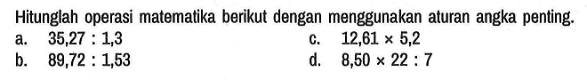 Hitunglah operasi matematika berikut dengan menggunakan aturan angka penting.
a. 35,27 : 1,3 
c. 12,61 x 5,2 
b. 89,72 : 1,53 
d. 8,50 x 22 : 7