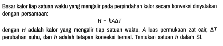 Besar kalor tiap satuan waktu yang mengalir pada perpindahan kalor secara konveksi dinyatakan dengan persamaan:

H = h A delta T

dengan H adalah kalor yang mengalir tiap satuan waktu, A luas permukaan zat cair, segitiga T perubahan suhu, dan h adalah tetapan konveksi termal. Tentukan satuan h dalam SI.