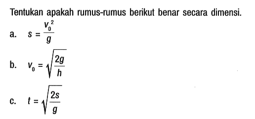 Tentukan apakah rumus-rumus berikut benar secara dimensi.
a. s = (v0^2)/g 
b. v0 = akar((2g)/h) 
c. t = akar((2s)/g)