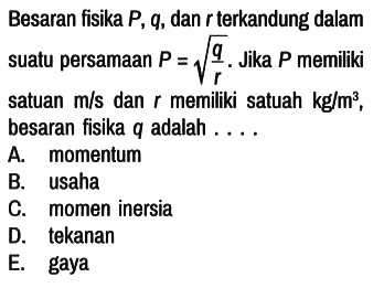 Besaran fisika P, q, dan r terkandung dalam suatu persamaan P = akar(q/r). Jika P memiliki satuan m/s dan r memiliki satuah kg/m^3, besaran fisika q adalah ....