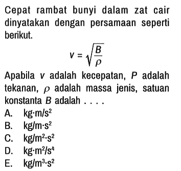 Cepat rambat bunyi dalam zat cair dinyatakan dengan persamaan seperti berikut.
v=akar(B/rho) Apabila V adalah kecepatan, P adalah tekanan, rho adalah massa jenis, satuan konstanta B adalah .... 