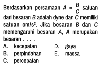 Berdasarkan persamaan A = B/C satuan dari besaran B adalah dyne dan C memiliki satuan cm/s^2. Jika besaran B dan C memengaruhi besaran A, A merupakan besaran ....
