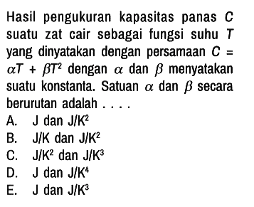 Hasil pengukuran kapasitas panas C suatu zat cair sebagai fungsi suhu T yang dinyatakan dengan persamaan C = aT + bT^2 dengan a dan b menyatakan suatu konstanta. Satuan a dan b secara berurutan adalah....
