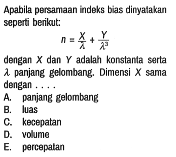 Apabila persamaan indeks bias dinyatakan seperti berikut:

n = X/lambda + Y/(lambda^3)

dengan X dan Y adalah konstanta serta lambda panjang gelombang. Dimensi X sama dengan ....
