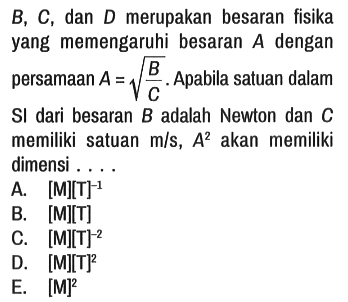 B, C, dan D merupakan besaran fisika yang memengaruhi besaran A dengan persamaan A = akar(B/C). Apabila satuan dalam SI dari besaran B adalah Newton dan C memiliki satuan m/s, A^2 akan memiliki dimensi ....
