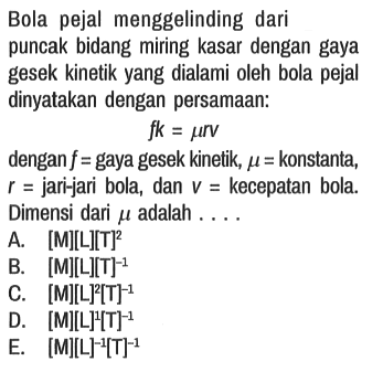 Bola pejal menggelinding dari puncak bidang miring kasar dengan gaya gesek kinetik yang dialami oleh bola pejal dinyatakan dengan persamaan:

fk = mu r v
dengan  f= gaya gesek kinetik, mu=  konstanta, r= jari-jari bola, dan v= kecepatan bola. Dimensi dari mu adalah ....