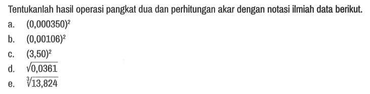 Tentukanlah hasil operasi pangkat dua dan perhitungan akar dengan notasi ilmiah data berikut.
a. (0,000350)^2 b. (0,00106)^2 c. (3,50)^2 d. akar(0,0361) e. (13,824)^(1/3)