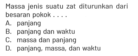 Massa jenis suatu zat diturunkan dari besaran pokok .... A. panjang B. panjang dan waktu C. massa dan panjang D. panjang, massa, dan waktu