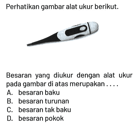 Perhatikan gambar alat ukur berikut.
Besaran yang diukur dengan alat ukur pada gambar di atas merupakan ....
A. besaran baku
B. besaran turunan
C. besaran tak baku
D. besaran pokok