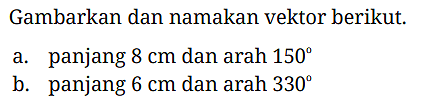 Gambarkan dan namakan vektor berikut.
a. panjang 8 cm dan arah 150 
b. panjang 6 cm dan arah 330